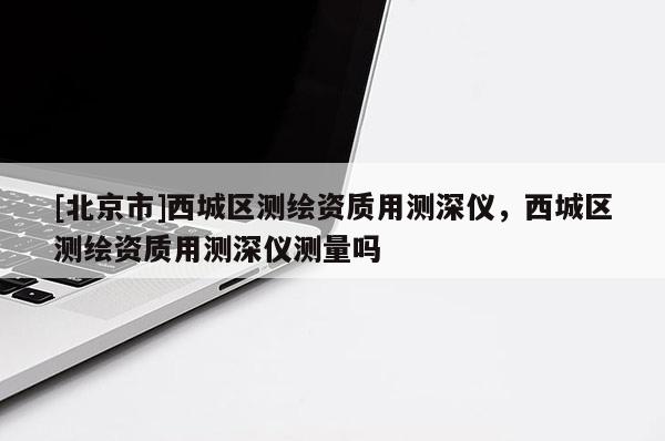 [北京市]西城區(qū)測繪資質(zhì)用測深儀，西城區(qū)測繪資質(zhì)用測深儀測量嗎