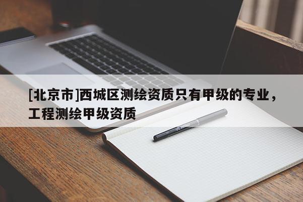 [北京市]西城區(qū)測繪資質(zhì)只有甲級的專業(yè)，工程測繪甲級資質(zhì)