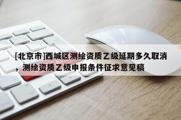 [北京市]西城區(qū)測繪資質(zhì)乙級延期多久取消，測繪資質(zhì)乙級申報條件征求意見稿