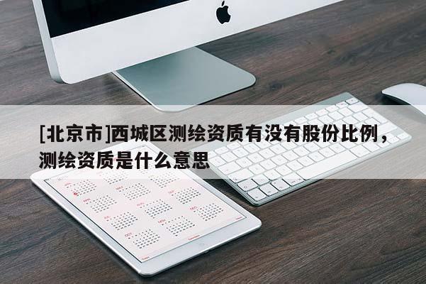 [北京市]西城區(qū)測繪資質(zhì)有沒有股份比例，測繪資質(zhì)是什么意思