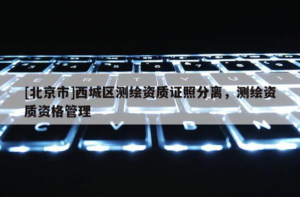 [北京市]西城區(qū)測繪資質(zhì)證照分離，測繪資質(zhì)資格管理