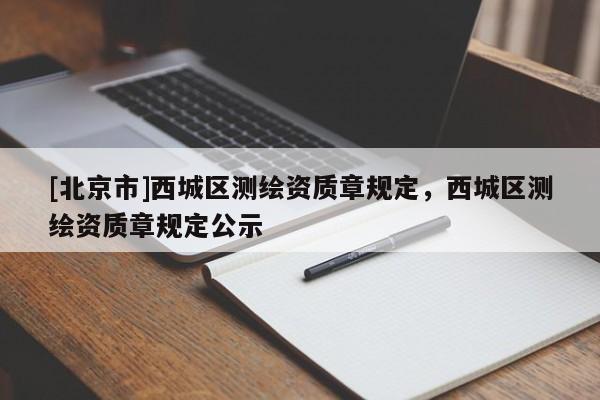 [北京市]西城區(qū)測繪資質(zhì)章規(guī)定，西城區(qū)測繪資質(zhì)章規(guī)定公示