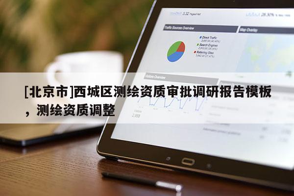 [北京市]西城區(qū)測繪資質(zhì)審批調(diào)研報告模板，測繪資質(zhì)調(diào)整