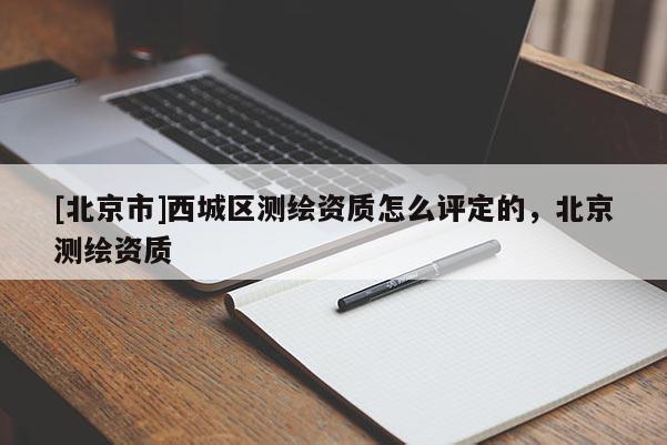 [北京市]西城區(qū)測繪資質(zhì)怎么評定的，北京測繪資質(zhì)
