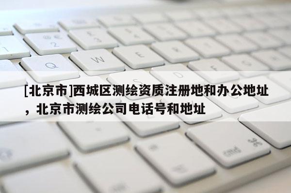 [北京市]西城區(qū)測繪資質(zhì)注冊地和辦公地址，北京市測繪公司電話號和地址