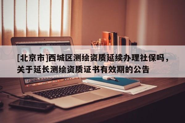 [北京市]西城區(qū)測繪資質(zhì)延續(xù)辦理社保嗎，關(guān)于延長測繪資質(zhì)證書有效期的公告