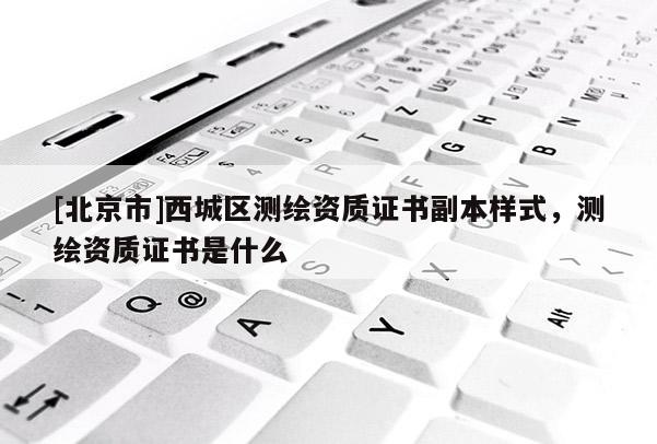 [北京市]西城區(qū)測繪資質(zhì)證書副本樣式，測繪資質(zhì)證書是什么