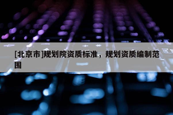 [北京市]規(guī)劃院資質(zhì)標(biāo)準(zhǔn)，規(guī)劃資質(zhì)編制范圍