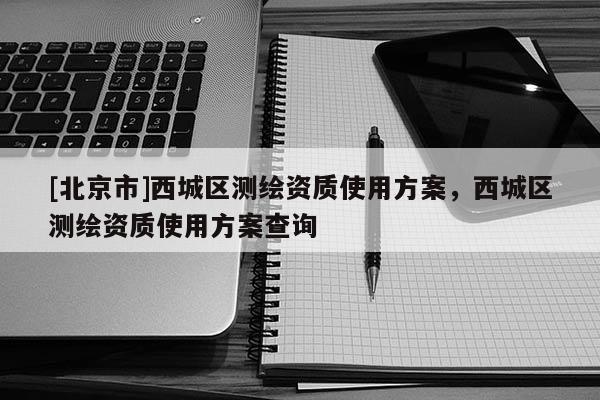 [北京市]西城區(qū)測繪資質(zhì)使用方案，西城區(qū)測繪資質(zhì)使用方案查詢