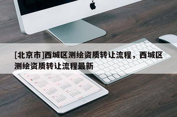 [北京市]西城區(qū)測繪資質(zhì)轉(zhuǎn)讓流程，西城區(qū)測繪資質(zhì)轉(zhuǎn)讓流程最新