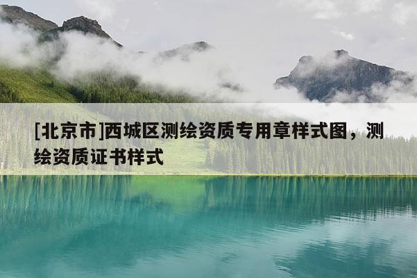 [北京市]西城區(qū)測繪資質(zhì)專用章樣式圖，測繪資質(zhì)證書樣式
