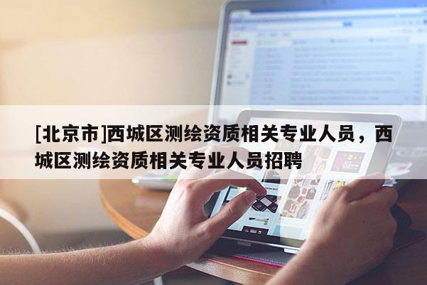 [北京市]西城區(qū)測繪資質(zhì)相關(guān)專業(yè)人員，西城區(qū)測繪資質(zhì)相關(guān)專業(yè)人員招聘