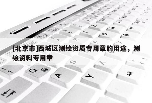 [北京市]西城區(qū)測(cè)繪資質(zhì)專(zhuān)用章的用途，測(cè)繪資料專(zhuān)用章
