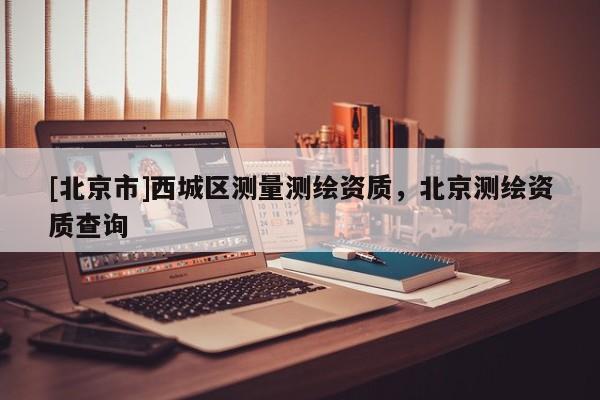 [北京市]西城區(qū)測量測繪資質(zhì)，北京測繪資質(zhì)查詢