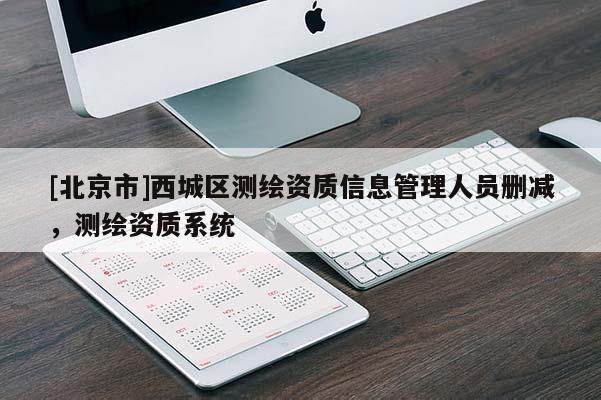 [北京市]西城區(qū)測繪資質(zhì)信息管理人員刪減，測繪資質(zhì)系統(tǒng)