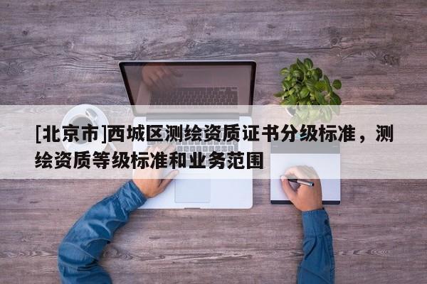 [北京市]西城區(qū)測繪資質(zhì)證書分級標準，測繪資質(zhì)等級標準和業(yè)務范圍