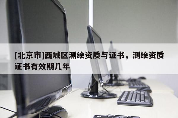 [北京市]西城區(qū)測繪資質(zhì)與證書，測繪資質(zhì)證書有效期幾年