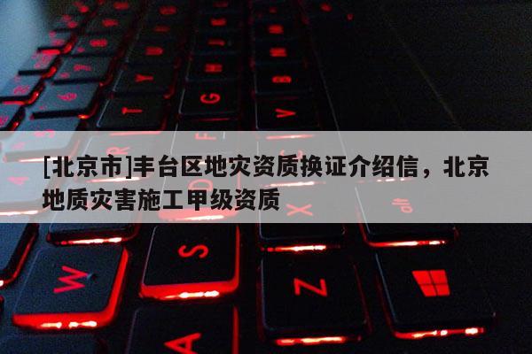 [北京市]豐臺區(qū)地災(zāi)資質(zhì)換證介紹信，北京地質(zhì)災(zāi)害施工甲級資質(zhì)