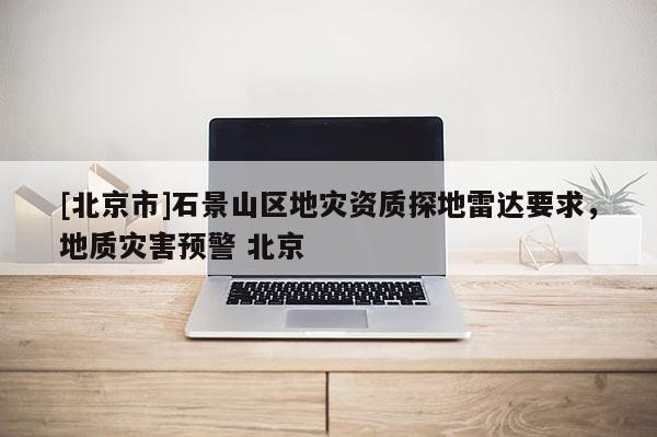 [北京市]石景山區(qū)地災(zāi)資質(zhì)探地雷達(dá)要求，地質(zhì)災(zāi)害預(yù)警 北京