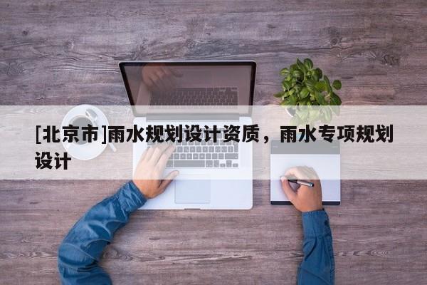 [北京市]雨水規(guī)劃設(shè)計資質(zhì)，雨水專項規(guī)劃設(shè)計