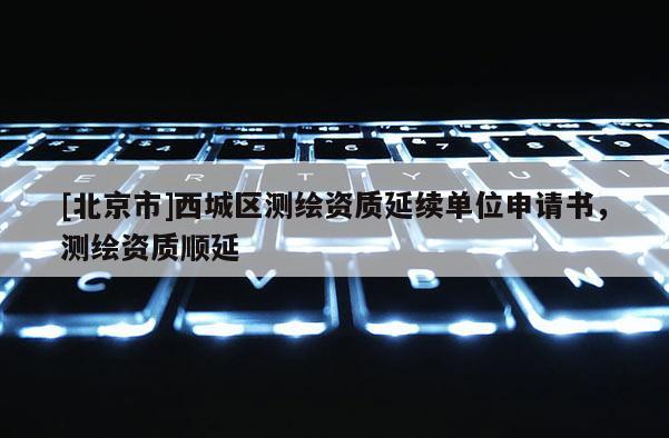 [北京市]西城區(qū)測(cè)繪資質(zhì)延續(xù)單位申請(qǐng)書(shū)，測(cè)繪資質(zhì)順延