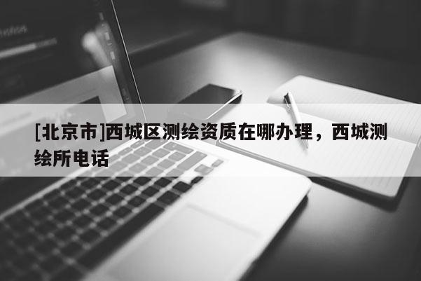 [北京市]西城區(qū)測(cè)繪資質(zhì)在哪辦理，西城測(cè)繪所電話