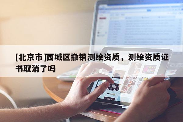 [北京市]西城區(qū)撤銷測繪資質，測繪資質證書取消了嗎