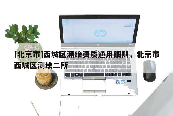 [北京市]西城區(qū)測繪資質通用細則，北京市西城區(qū)測繪二所