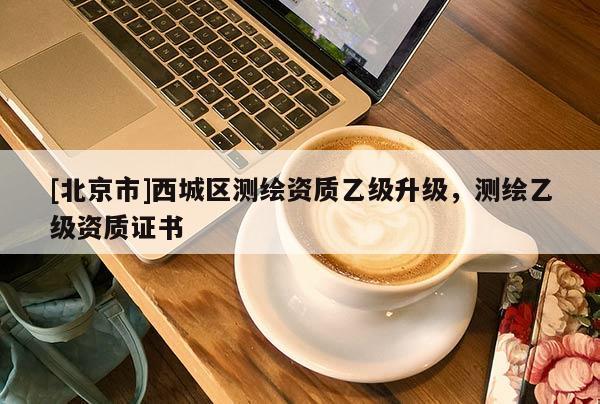 [北京市]西城區(qū)測繪資質(zhì)乙級升級，測繪乙級資質(zhì)證書