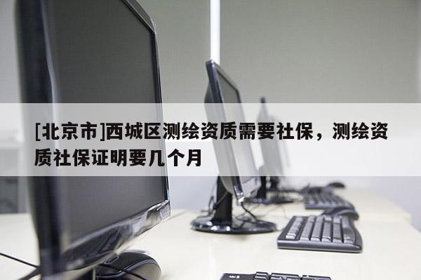 [北京市]西城區(qū)測(cè)繪資質(zhì)需要社保，測(cè)繪資質(zhì)社保證明要幾個(gè)月