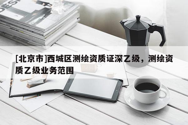 [北京市]西城區(qū)測(cè)繪資質(zhì)證深乙級(jí)，測(cè)繪資質(zhì)乙級(jí)業(yè)務(wù)范圍
