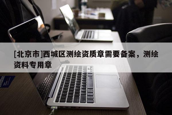 [北京市]西城區(qū)測繪資質(zhì)章需要備案，測繪資料專用章
