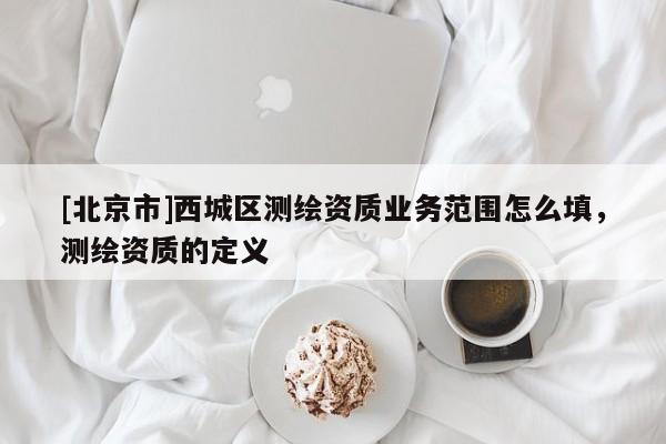 [北京市]西城區(qū)測繪資質(zhì)業(yè)務(wù)范圍怎么填，測繪資質(zhì)的定義