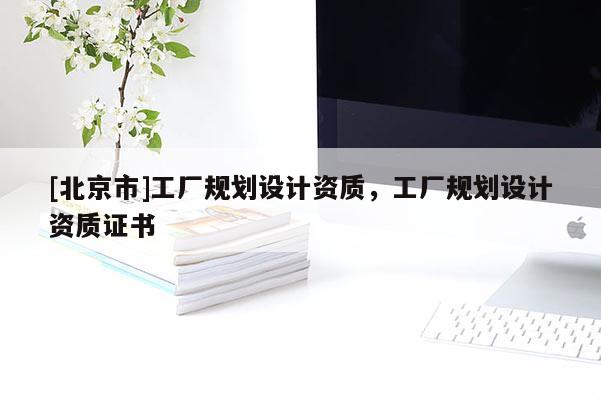 [北京市]工廠規(guī)劃設(shè)計資質(zhì)，工廠規(guī)劃設(shè)計資質(zhì)證書
