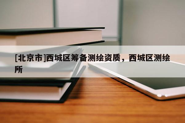 [北京市]西城區(qū)籌備測繪資質(zhì)，西城區(qū)測繪所