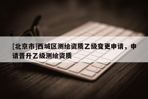 [北京市]西城區(qū)測繪資質(zhì)乙級變更申請，申請晉升乙級測繪資質(zhì)
