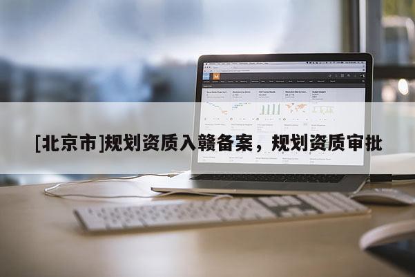 [北京市]規(guī)劃資質(zhì)入贛備案，規(guī)劃資質(zhì)審批