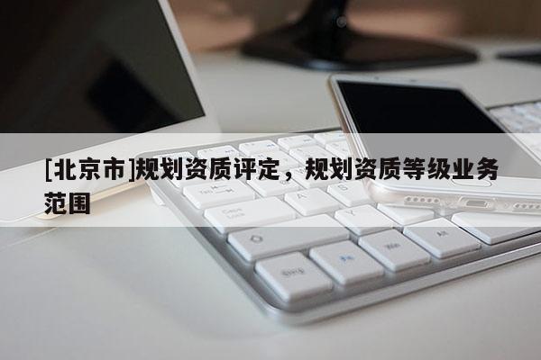 [北京市]規(guī)劃資質(zhì)評(píng)定，規(guī)劃資質(zhì)等級(jí)業(yè)務(wù)范圍