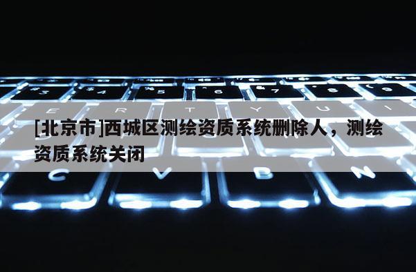 [北京市]西城區(qū)測繪資質系統(tǒng)刪除人，測繪資質系統(tǒng)關閉