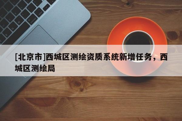 [北京市]西城區(qū)測繪資質系統(tǒng)新增任務，西城區(qū)測繪局