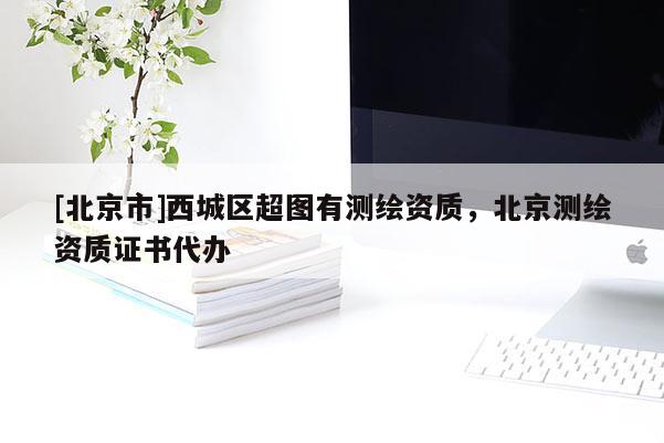 [北京市]西城區(qū)超圖有測繪資質，北京測繪資質證書代辦