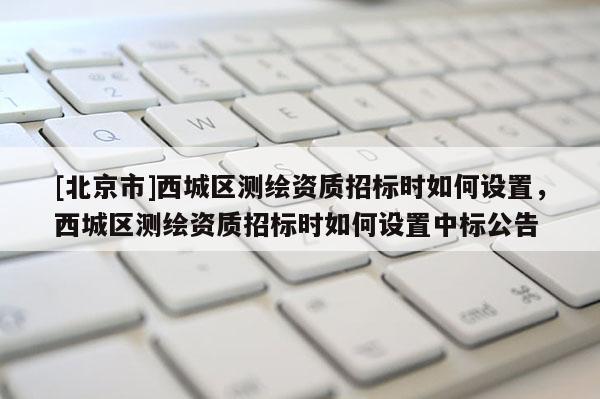 [北京市]西城區(qū)測(cè)繪資質(zhì)招標(biāo)時(shí)如何設(shè)置，西城區(qū)測(cè)繪資質(zhì)招標(biāo)時(shí)如何設(shè)置中標(biāo)公告