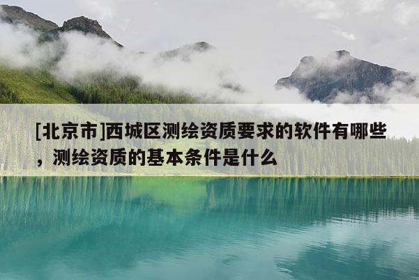 [北京市]西城區(qū)測(cè)繪資質(zhì)要求的軟件有哪些，測(cè)繪資質(zhì)的基本條件是什么