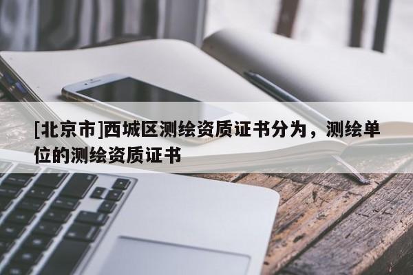 [北京市]西城區(qū)測繪資質(zhì)證書分為，測繪單位的測繪資質(zhì)證書