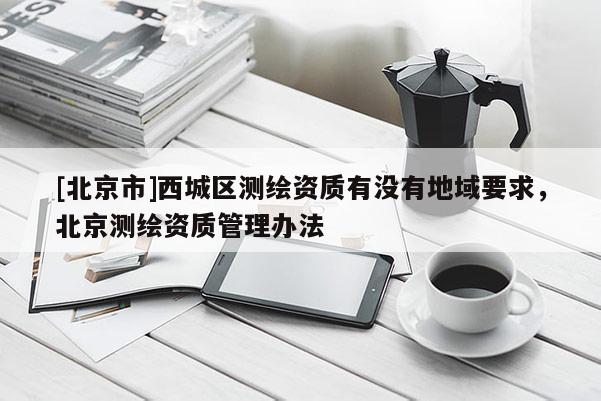 [北京市]西城區(qū)測繪資質(zhì)有沒有地域要求，北京測繪資質(zhì)管理辦法