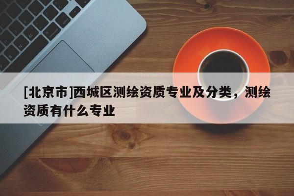 [北京市]西城區(qū)測繪資質(zhì)專業(yè)及分類，測繪資質(zhì)有什么專業(yè)