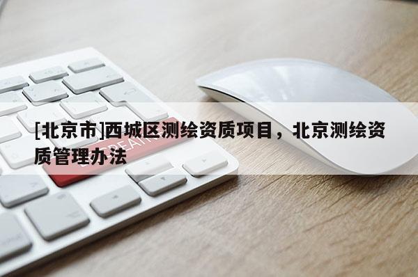 [北京市]西城區(qū)測繪資質(zhì)項目，北京測繪資質(zhì)管理辦法