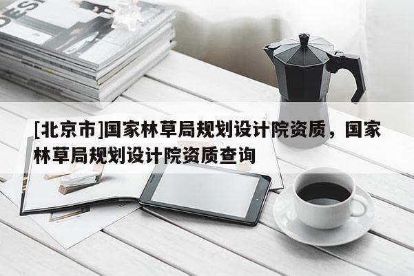 [北京市]國家林草局規(guī)劃設(shè)計(jì)院資質(zhì)，國家林草局規(guī)劃設(shè)計(jì)院資質(zhì)查詢
