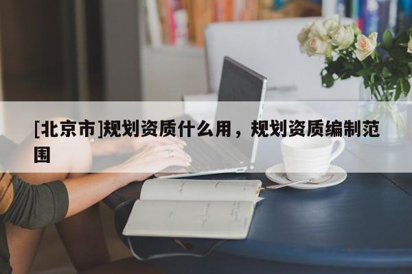 [北京市]規(guī)劃資質(zhì)什么用，規(guī)劃資質(zhì)編制范圍