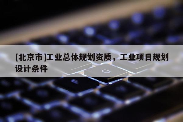 [北京市]工業(yè)總體規(guī)劃資質(zhì)，工業(yè)項(xiàng)目規(guī)劃設(shè)計(jì)條件
